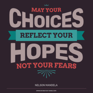 “May your choices reflect your hopes, not your fears.” Nelson Mandela