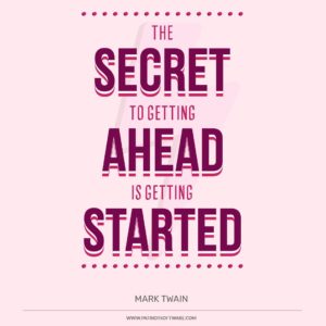 “The secret to getting ahead is getting started.” Mark Twain